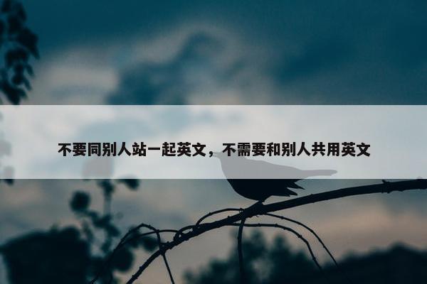 不要同别人站一起英文，不需要和别人共用英文