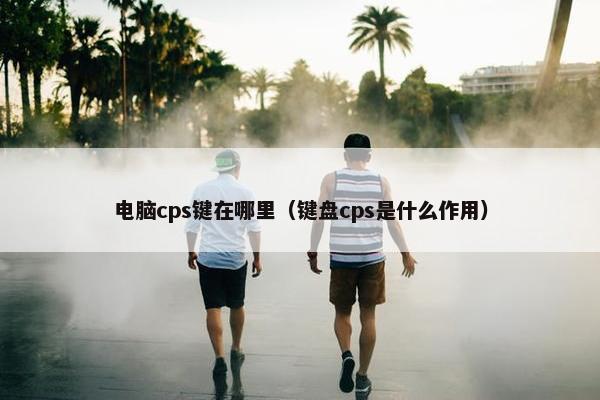 电脑cps键在哪里（键盘cps是什么作用）