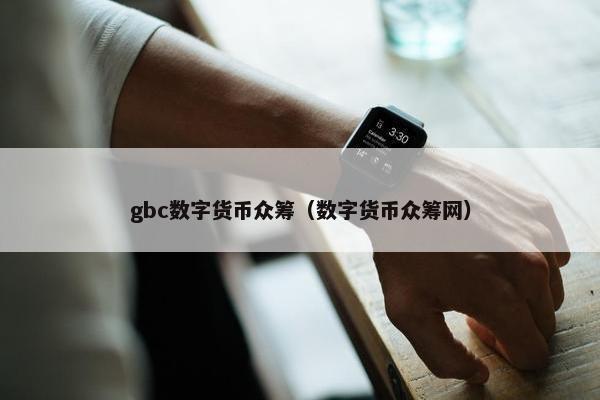 gbc数字货币众筹（数字货币众筹网）