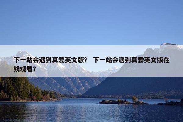下一站会遇到真爱英文版？ 下一站会遇到真爱英文版在线观看？