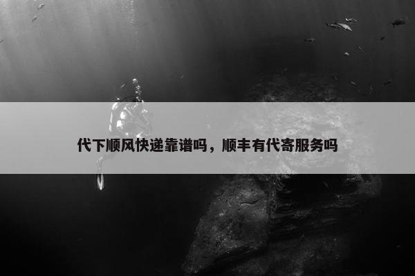 代下顺风快递靠谱吗，顺丰有代寄服务吗