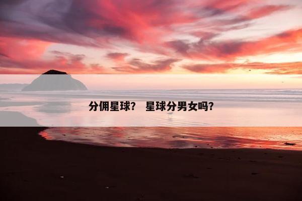 分佣星球？ 星球分男女吗？