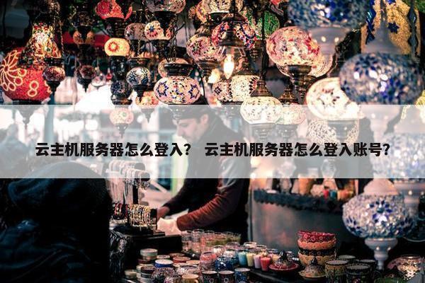 云主机服务器怎么登入？ 云主机服务器怎么登入账号？