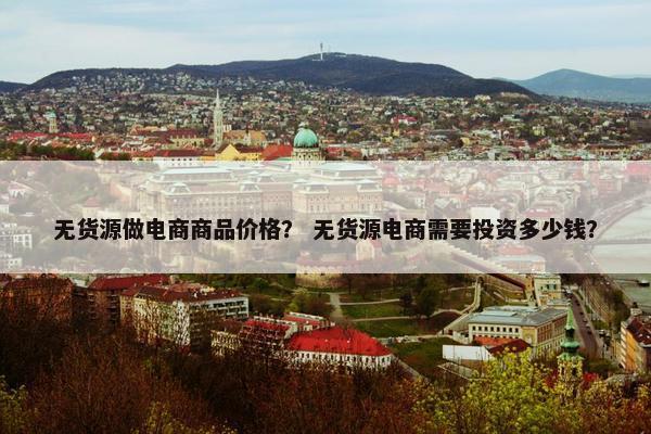 无货源做电商商品价格？ 无货源电商需要投资多少钱？