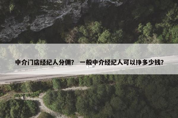 中介门店经纪人分佣？ 一般中介经纪人可以挣多少钱？