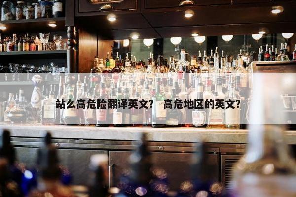 站么高危险翻译英文？ 高危地区的英文？