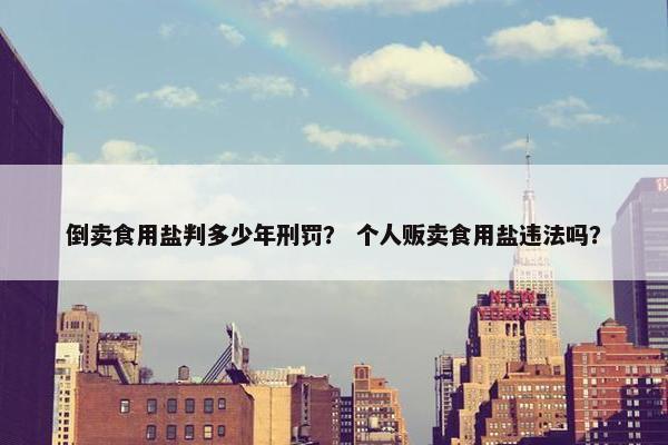 倒卖食用盐判多少年刑罚？ 个人贩卖食用盐违法吗？