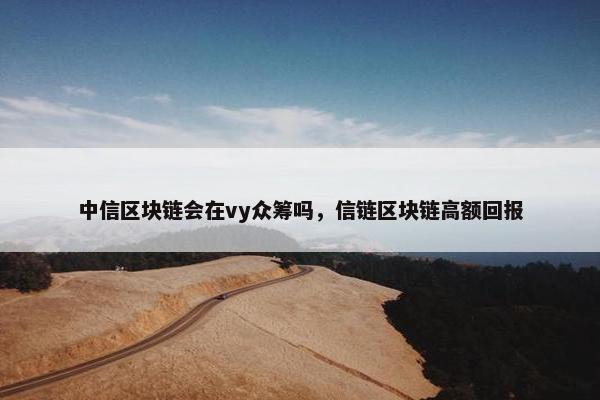 中信区块链会在vy众筹吗，信链区块链高额回报