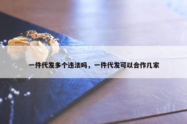 一件代发多个违法吗，一件代发可以合作几家