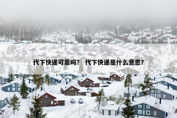 代下快递可靠吗？ 代下快递是什么意思？