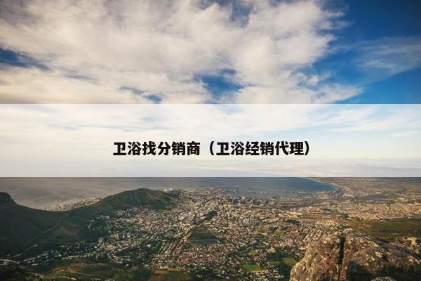 卫浴找分销商（卫浴经销代理）