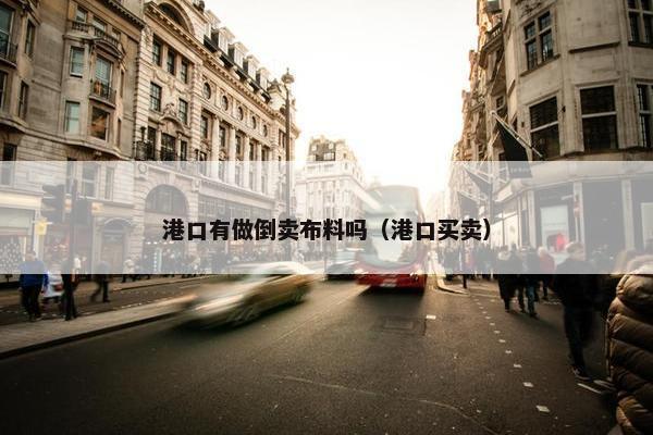 港口有做倒卖布料吗（港口买卖）