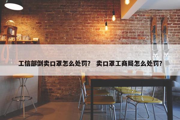 工信部倒卖口罩怎么处罚？ 卖口罩工商局怎么处罚？