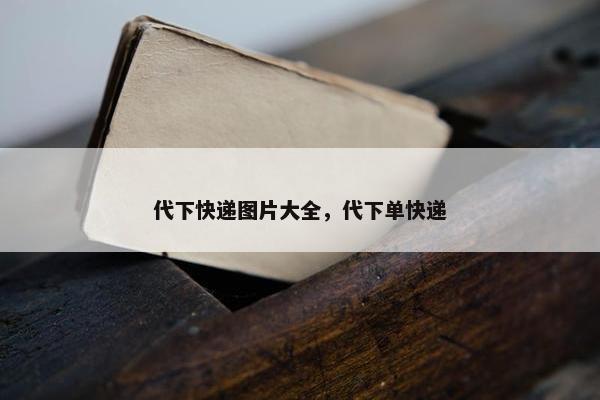 代下快递图片大全，代下单快递