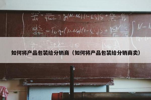 如何将产品包装给分销商（如何将产品包装给分销商卖）