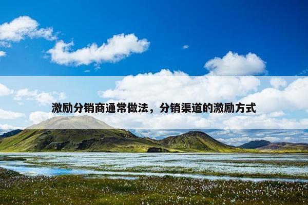 激励分销商通常做法，分销渠道的激励方式