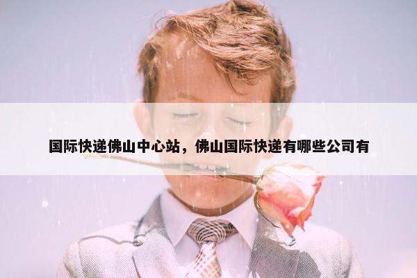 国际快递佛山中心站，佛山国际快递有哪些公司有