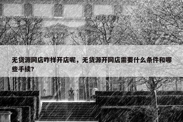 无货源网店咋样开店呢，无货源开网店需要什么条件和哪些手续?