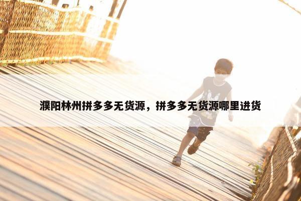 濮阳林州拼多多无货源，拼多多无货源哪里进货