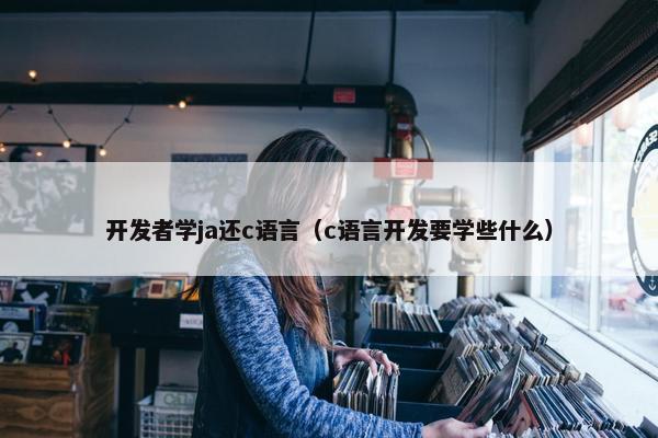 开发者学ja还c语言（c语言开发要学些什么）
