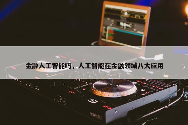 金融人工智能吗，人工智能在金融领域八大应用