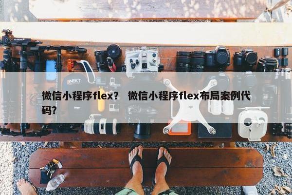 微信小程序flex？ 微信小程序flex布局案例代码？