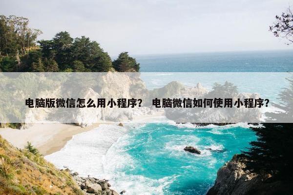 电脑版微信怎么用小程序？ 电脑微信如何使用小程序？