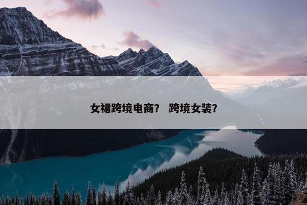 女裙跨境电商？ 跨境女装？