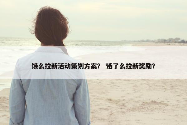 饿么拉新活动策划方案？ 饿了么拉新奖励？