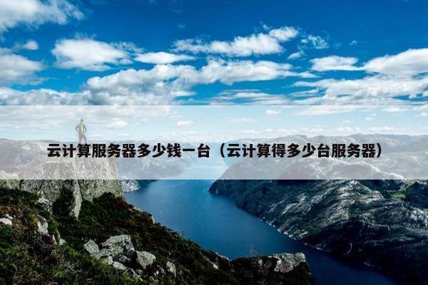 云计算服务器多少钱一台（云计算得多少台服务器）