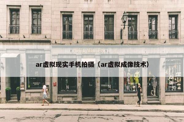 ar虚拟现实手机拍摄（ar虚拟成像技术）