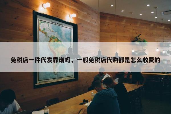 免税店一件代发靠谱吗，一般免税店代购都是怎么收费的