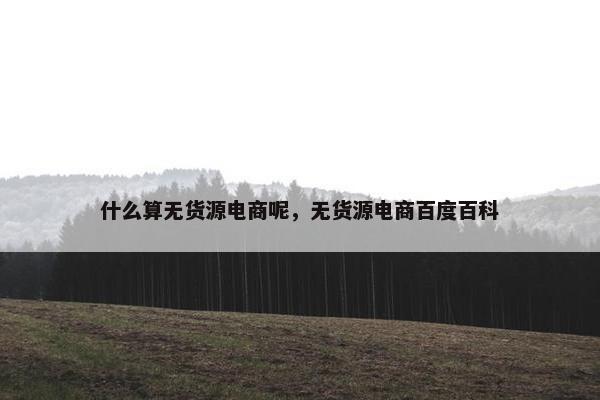 什么算无货源电商呢，无货源电商百度百科