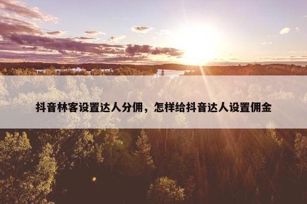 抖音林客设置达人分佣，怎样给抖音达人设置佣金