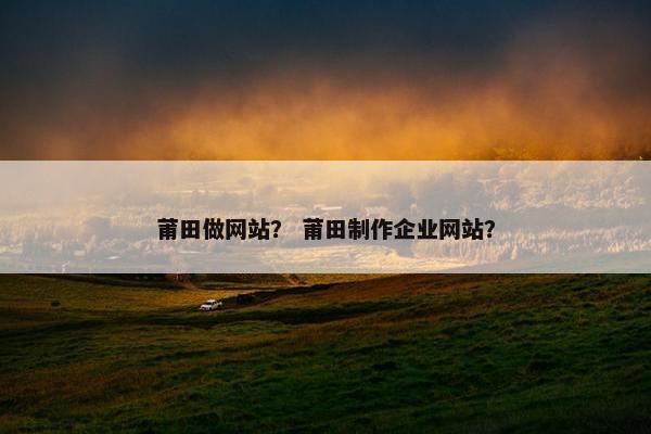 莆田做网站？ 莆田制作企业网站？