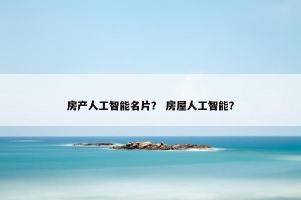 房产人工智能名片？ 房屋人工智能？