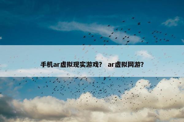 手机ar虚拟现实游戏？ ar虚拟网游？