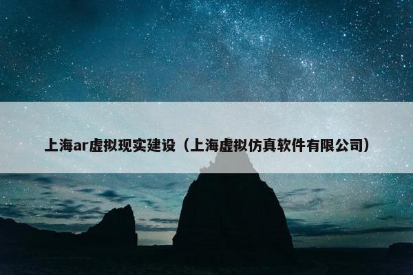 上海ar虚拟现实建设（上海虚拟仿真软件有限公司）
