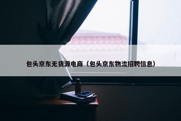 包头京东无货源电商（包头京东物流招聘信息）