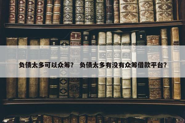 负债太多可以众筹？ 负债太多有没有众筹借款平台？