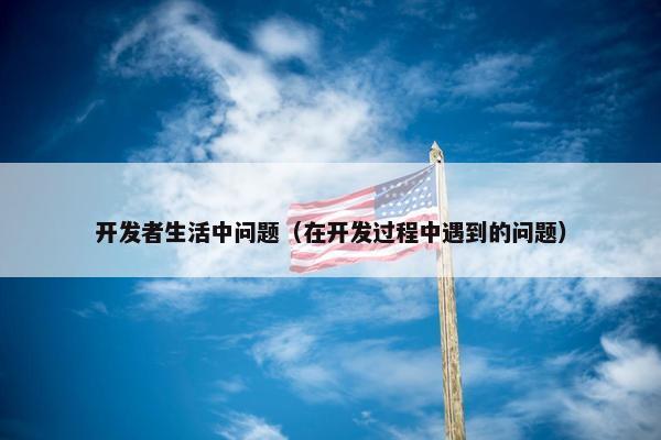 开发者生活中问题（在开发过程中遇到的问题）