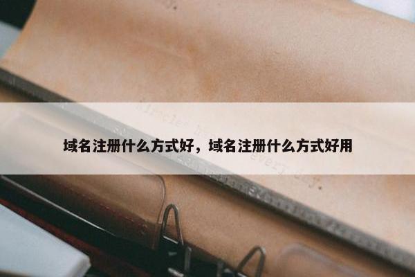 域名注册什么方式好，域名注册什么方式好用