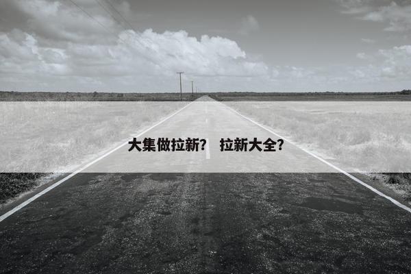 大集做拉新？ 拉新大全？