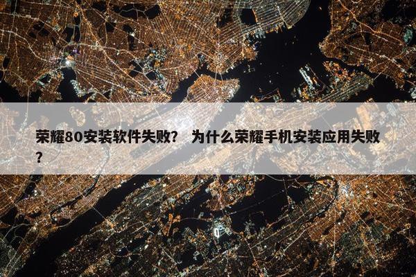 荣耀80安装软件失败？ 为什么荣耀手机安装应用失败？