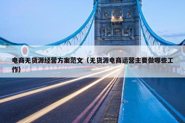 电商无货源经营方案范文（无货源电商运营主要做哪些工作）