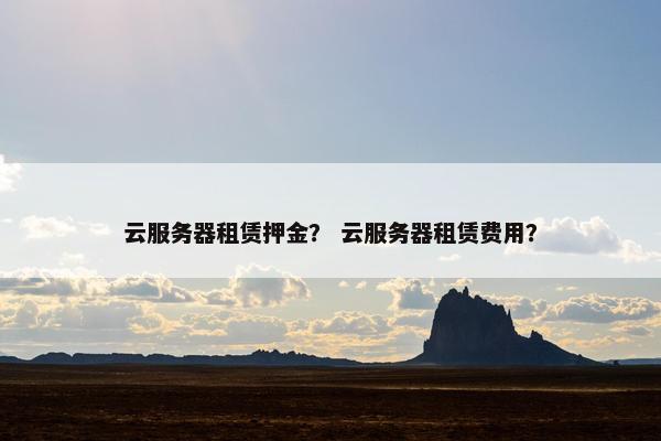 云服务器租赁押金？ 云服务器租赁费用？