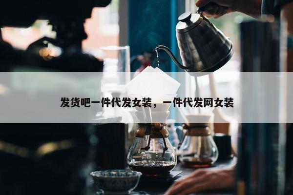 发货吧一件代发女装，一件代发网女装