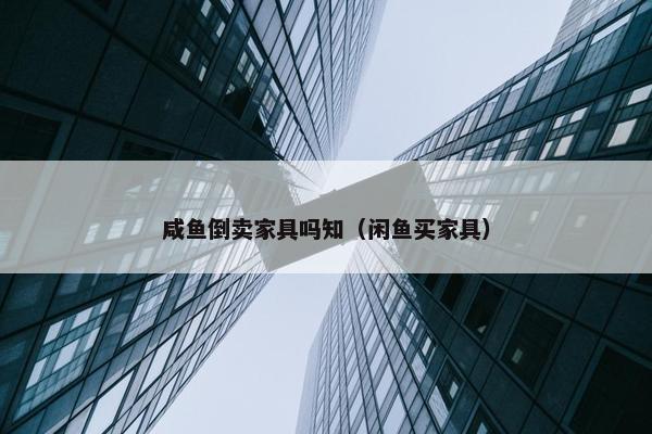 咸鱼倒卖家具吗知（闲鱼买家具）