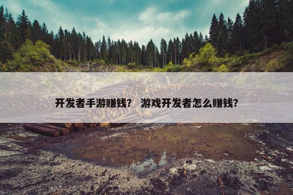 开发者手游赚钱？ 游戏开发者怎么赚钱？