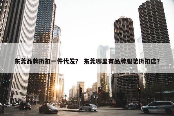 东莞品牌折扣一件代发？ 东莞哪里有品牌服装折扣店？